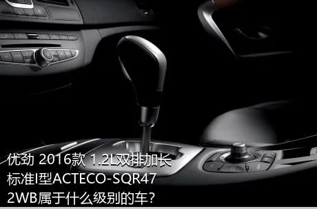 优劲 2016款 1.2L双排加长 标准I型ACTECO-SQR472WB属于什么级别的车？