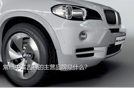 常州中诚吉利的主营品牌是什么？