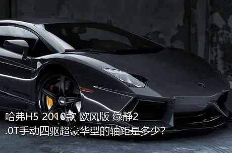 哈弗H5 2010款 欧风版 绿静2.0T手动四驱超豪华型的轴距是多少？