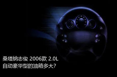 桑塔纳志俊 2006款 2.0L 自动豪华型的油箱多大？