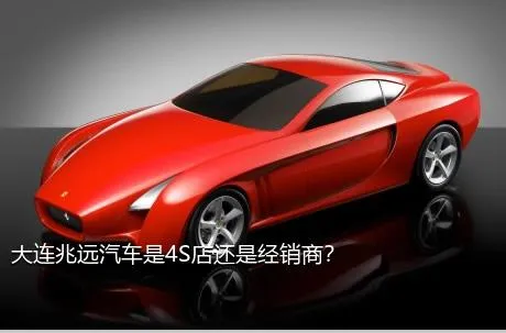 大连兆远汽车是4S店还是经销商？