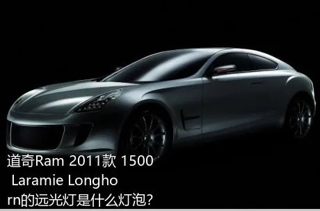 道奇Ram 2011款 1500 Laramie Longhorn的远光灯是什么灯泡？