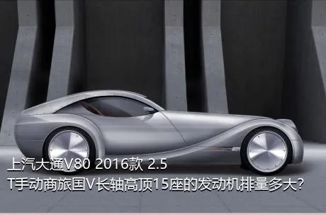 上汽大通V80 2016款 2.5T手动商旅国V长轴高顶15座的发动机排量多大？