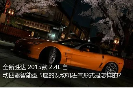 全新胜达 2015款 2.4L 自动四驱智能型 5座的发动机进气形式是怎样的？