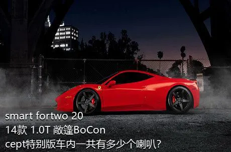 smart fortwo 2014款 1.0T 敞篷BoConcept特别版车内一共有多少个喇叭？