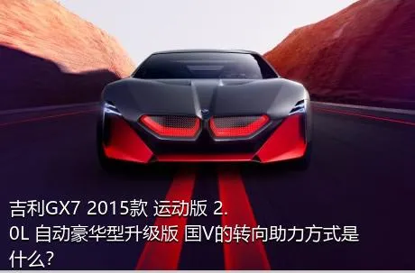 吉利GX7 2015款 运动版 2.0L 自动豪华型升级版 国V的转向助力方式是什么？