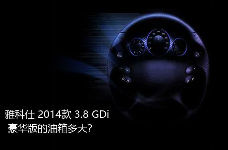 雅科仕 2014款 3.8 GDi 豪华版的油箱多大？