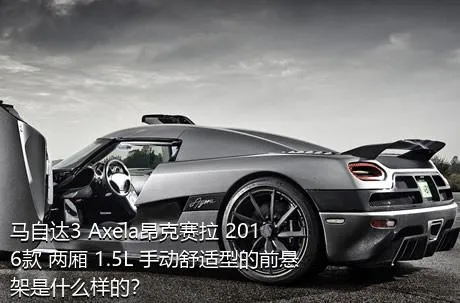 马自达3 Axela昂克赛拉 2016款 两厢 1.5L 手动舒适型的前悬架是什么样的？