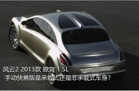 风云2 2013款 掀背 1.5L 手动快意版是承载式还是非承载式车身？