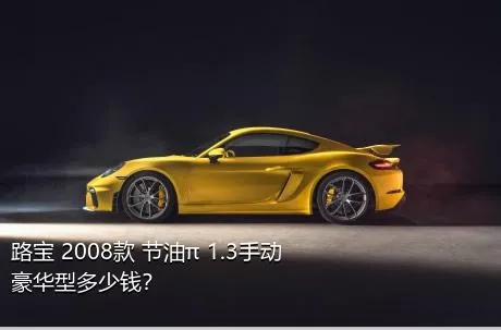 路宝 2008款 节油π 1.3手动豪华型多少钱？