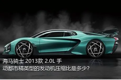 海马骑士 2013款 2.0L 手动都市精英型的发动机压缩比是多少？