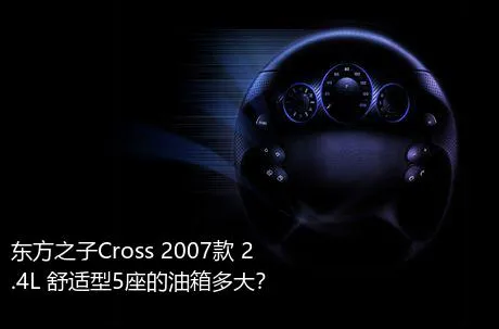 东方之子Cross 2007款 2.4L 舒适型5座的油箱多大？