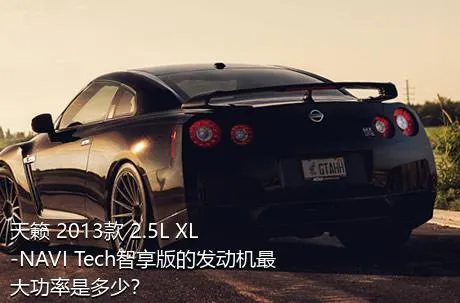 天籁 2013款 2.5L XL-NAVI Tech智享版的发动机最大功率是多少？