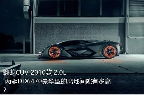 翱龙CUV 2010款 2.0L 两驱DD6470豪华型的离地间隙有多高？