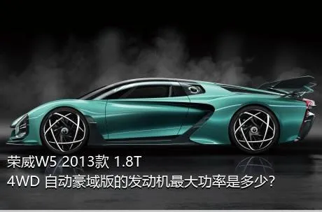 荣威W5 2013款 1.8T 4WD 自动豪域版的发动机最大功率是多少？