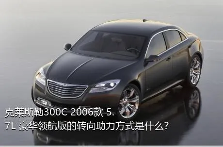 克莱斯勒300C 2006款 5.7L 豪华领航版的转向助力方式是什么？
