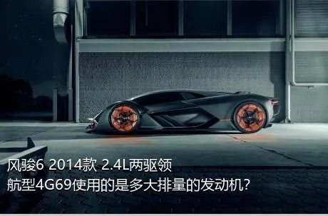 风骏6 2014款 2.4L两驱领航型4G69使用的是多大排量的发动机？
