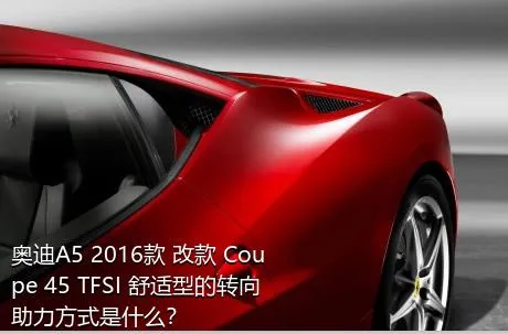奥迪A5 2016款 改款 Coupe 45 TFSI 舒适型的转向助力方式是什么？