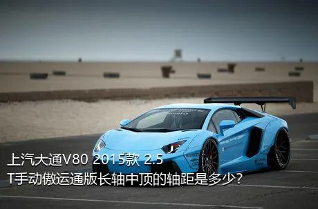 上汽大通V80 2015款 2.5T手动傲运通版长轴中顶的轴距是多少？