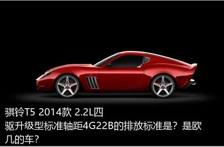 骐铃T5 2014款 2.2L四驱升级型标准轴距4G22B的排放标准是？是欧几的车？