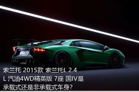 索兰托 2015款 索兰托L 2.4L 汽油4WD精英版 7座 国IV是承载式还是非承载式车身？