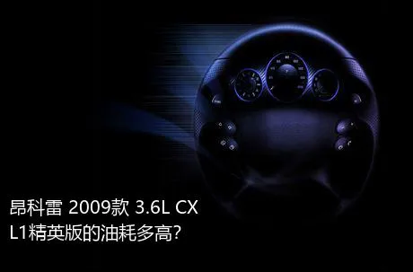 昂科雷 2009款 3.6L CXL1精英版的油耗多高？