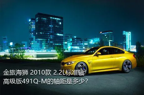 金旅海狮 2010款 2.2L标准轴高级版491Q-M的轴距是多少？
