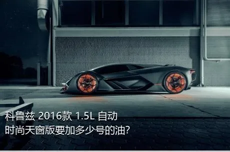 科鲁兹 2016款 1.5L 自动时尚天窗版要加多少号的油？