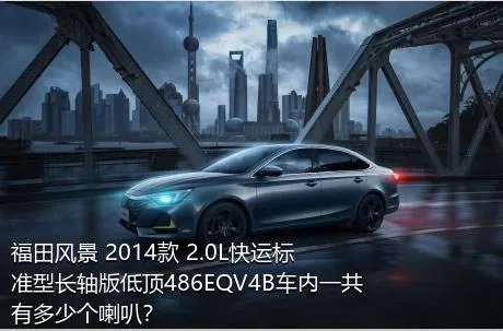 福田风景 2014款 2.0L快运标准型长轴版低顶486EQV4B车内一共有多少个喇叭？