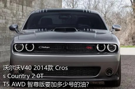 沃尔沃V40 2014款 Cross Country 2.0T T5 AWD 智尊版要加多少号的油？