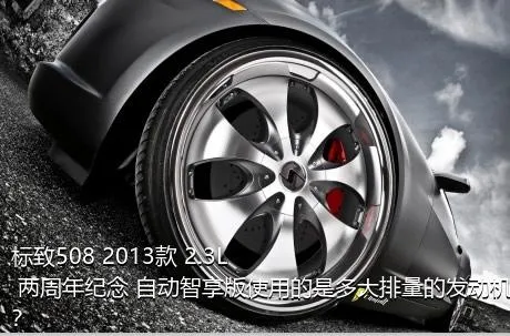 标致508 2013款 2.3L 两周年纪念 自动智享版使用的是多大排量的发动机？