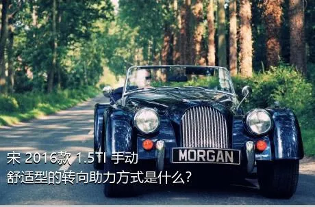宋 2016款 1.5TI 手动舒适型的转向助力方式是什么？