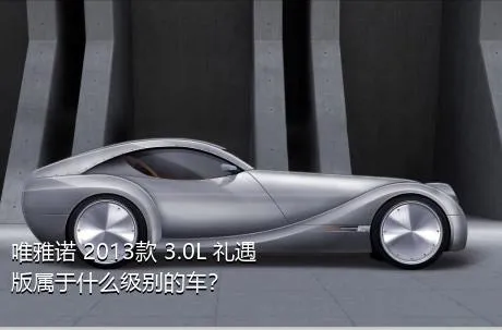 唯雅诺 2013款 3.0L 礼遇版属于什么级别的车？