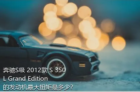 奔驰S级 2012款 S 350 L Grand Edition的发动机最大扭矩是多少？