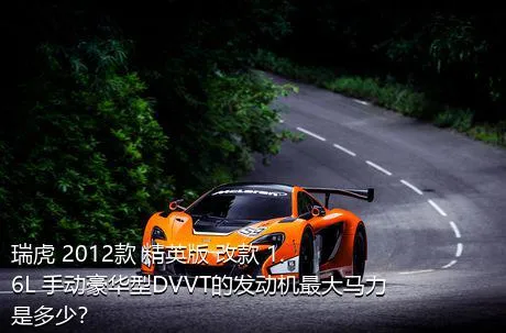瑞虎 2012款 精英版 改款 1.6L 手动豪华型DVVT的发动机最大马力是多少？