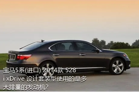 宝马5系(进口) 2014款 528i xDrive 设计套装型使用的是多大排量的发动机？