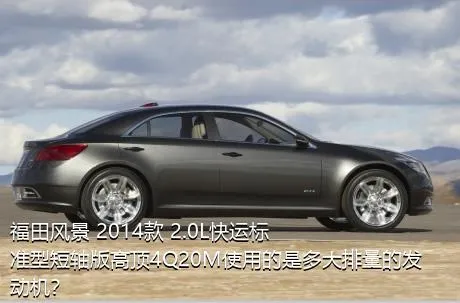 福田风景 2014款 2.0L快运标准型短轴版高顶4Q20M使用的是多大排量的发动机？