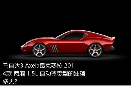 马自达3 Axela昂克赛拉 2014款 两厢 1.5L 自动尊贵型的油箱多大？