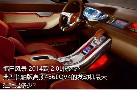 福田风景 2014款 2.0L快运经典型长轴版高顶486EQV4的发动机最大扭矩是多少？