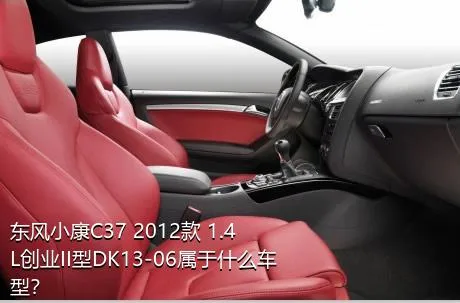东风小康C37 2012款 1.4L创业II型DK13-06属于什么车型？