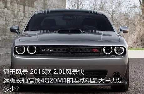 福田风景 2016款 2.0L风景快运版长轴高顶4Q20M1的发动机最大马力是多少？