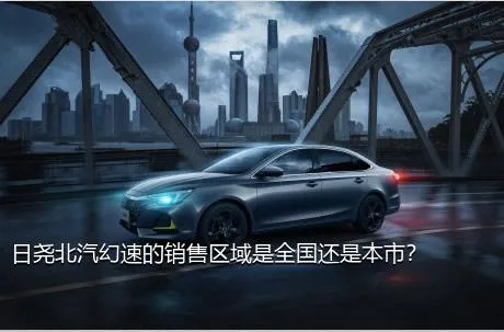 日尧北汽幻速的销售区域是全国还是本市？