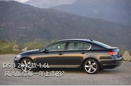DS 3 2012款 1.6L 风尚版是哪一年上市的？