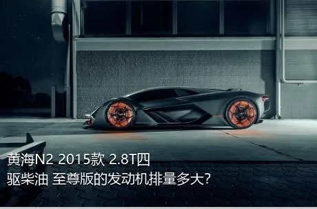 黄海N2 2015款 2.8T四驱柴油 至尊版的发动机排量多大？