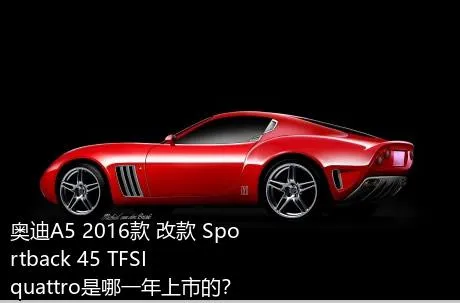奥迪A5 2016款 改款 Sportback 45 TFSI quattro是哪一年上市的？