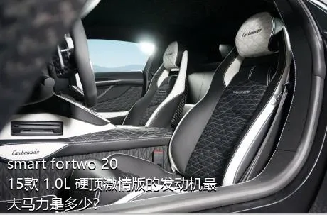 smart fortwo 2015款 1.0L 硬顶激情版的发动机最大马力是多少？