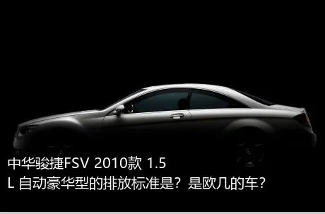 中华骏捷FSV 2010款 1.5L 自动豪华型的排放标准是？是欧几的车？