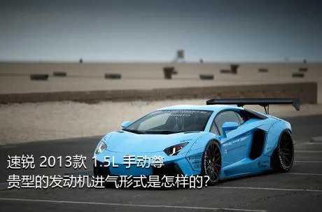 速锐 2013款 1.5L 手动尊贵型的发动机进气形式是怎样的？