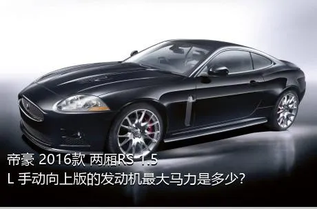帝豪 2016款 两厢RS 1.5L 手动向上版的发动机最大马力是多少？