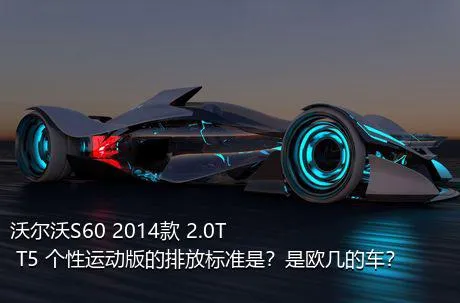 沃尔沃S60 2014款 2.0T T5 个性运动版的排放标准是？是欧几的车？